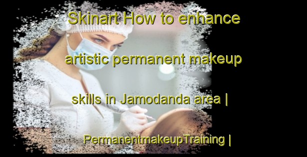 Skinart How to enhance artistic permanent makeup skills in Jamodanda area | PermanentmakeupTraining | PermanentmakeupClasses | SkinartTraining-India